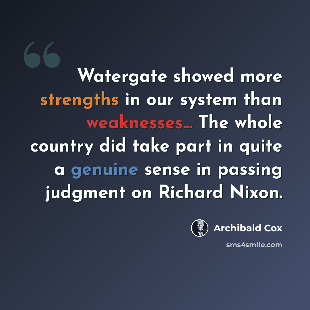 “Watergate showed more strengths in our system than weaknesses... The whole country did take part in quite a genuine sense in passing judgment on Richard Nixon.” quote by Archibald Cox