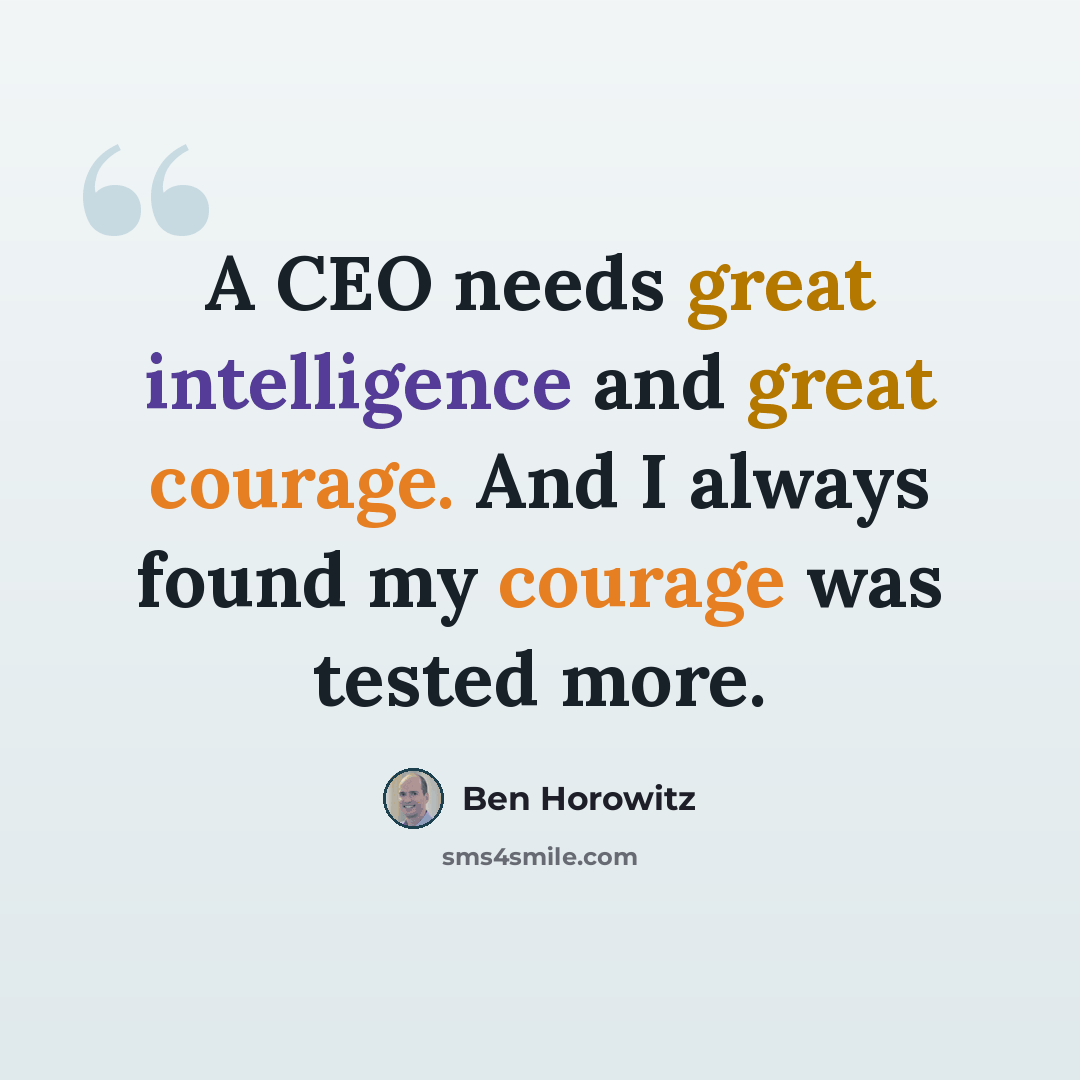 “A CEO needs great intelligence and great courage. And I always found my courage was tested more.” quote by Ben Horowitz