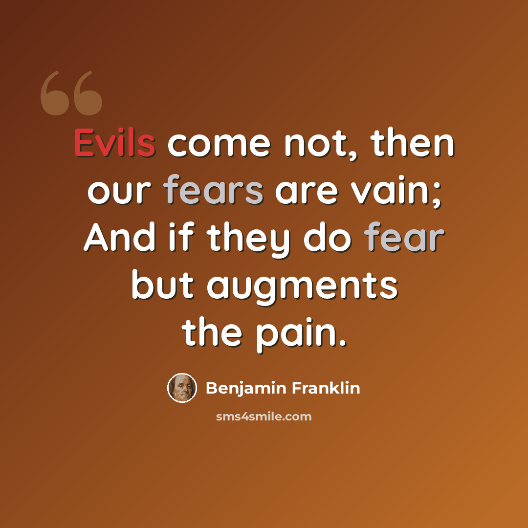“Evils come not, then our fears are vain; And if they do fear but augments the pain.” quote by Benjamin Franklin