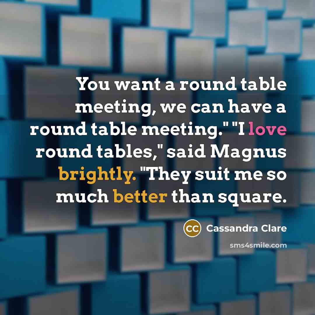 “You want a round table meeting, we can have a round table meeting." "I love round tables," said Magnus brightly. "They suit me so much better than square.” quote by Cassandra Clare
