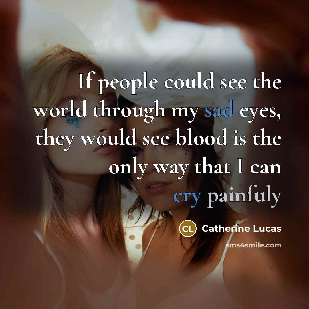 “If people could see the world through my sad eyes, they would see blood is the only way that I can cry painfuly” quote by Catherine Lucas