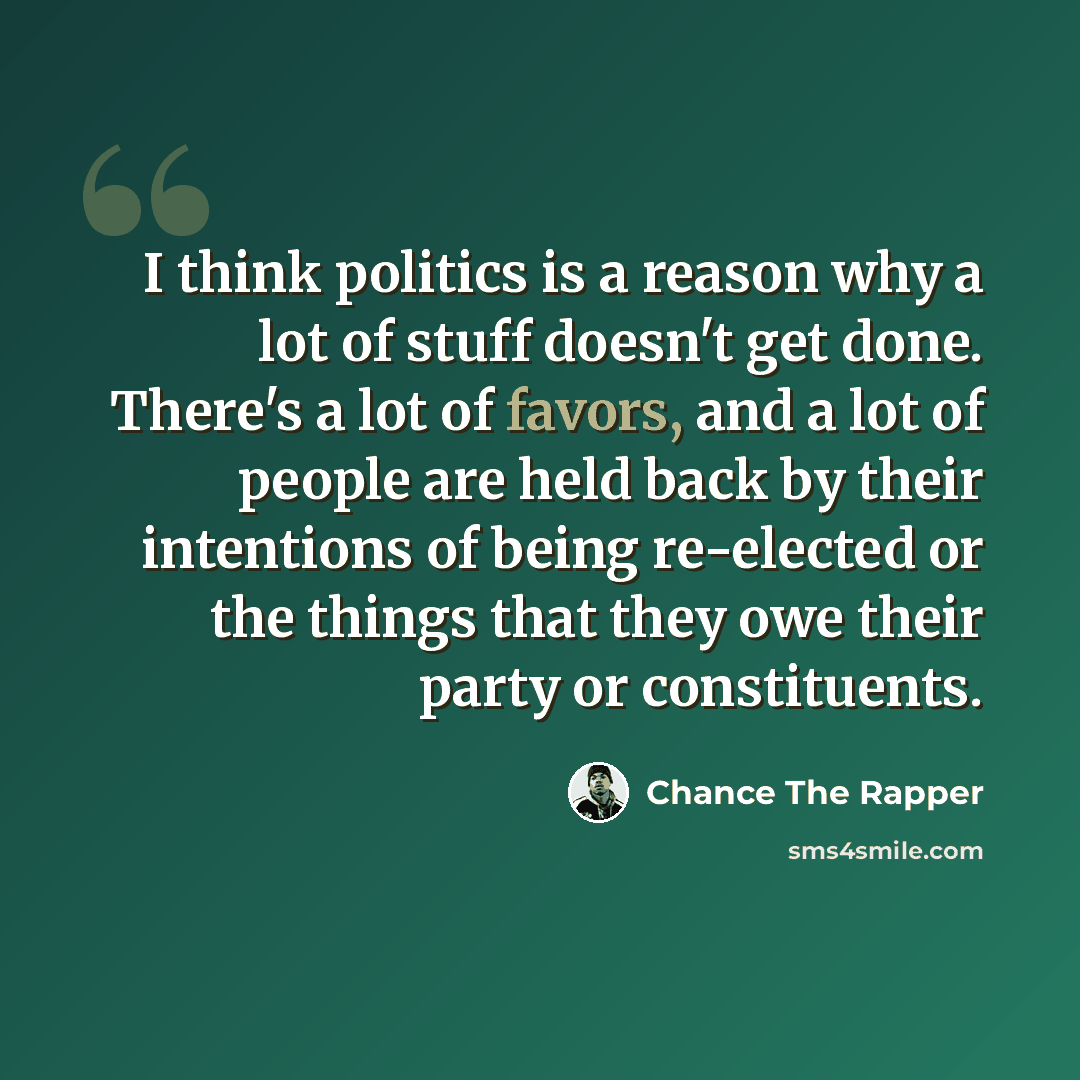 “I think politics is a reason why a lot of stuff doesn't get done. There's a lot of favors, and a lot of people are held back by their intentions of being re-elected or the things that they owe their party or constituents.” quote by Chance The Rapper