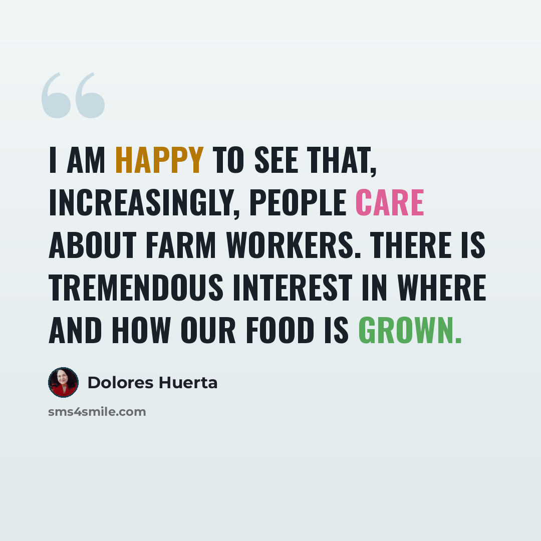 “I am happy to see that, increasingly, people care about farm workers. There is tremendous interest in where and how our food is grown.” quote by Dolores Huerta