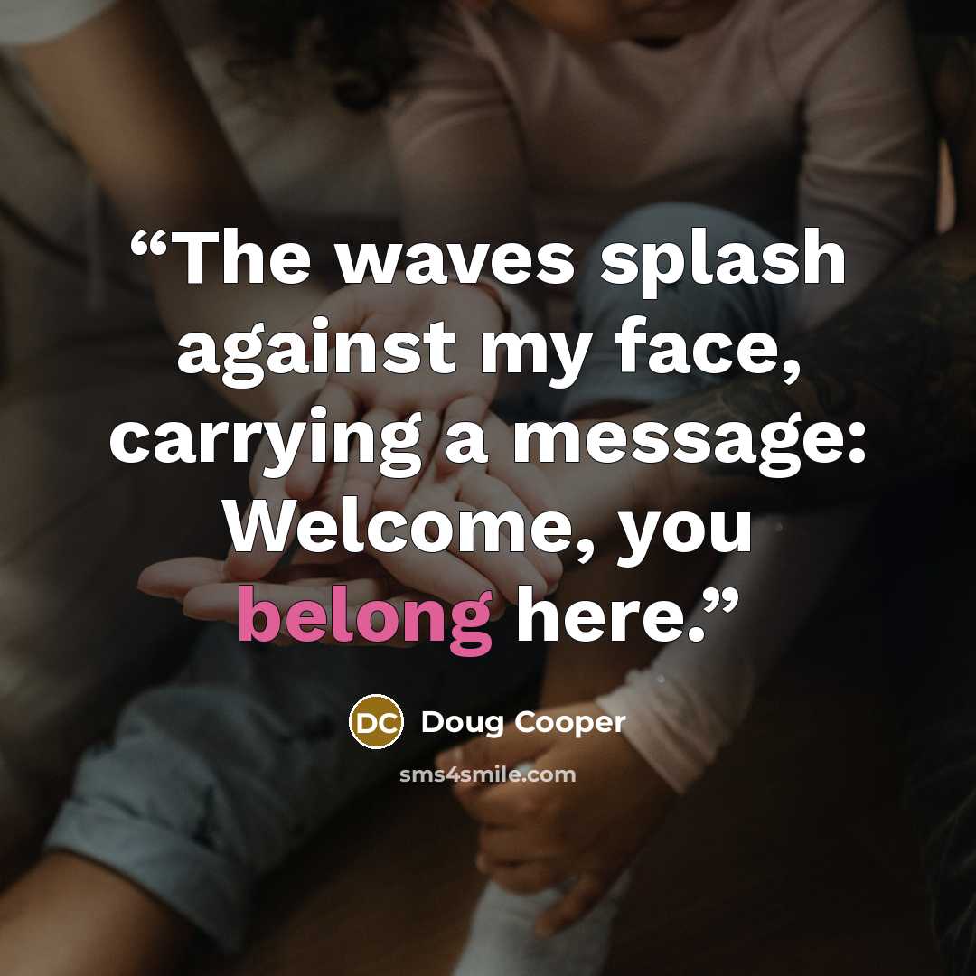 “The waves splash against my face, carrying a message: Welcome, you belong here.” quote by Doug Cooper