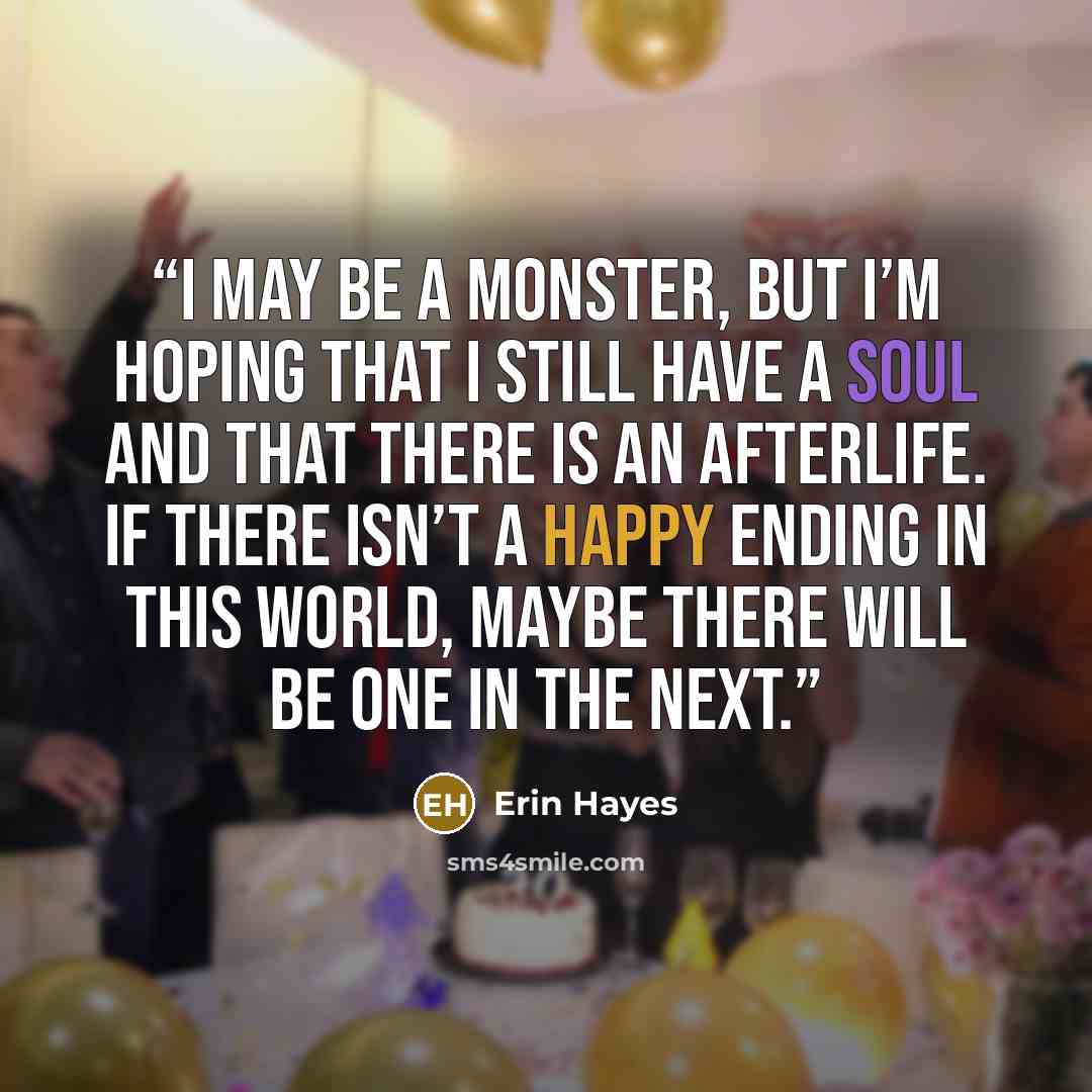 “I may be a monster, but I’m hoping that I still have a soul and that there is an afterlife. If there isn’t a happy ending in this world, maybe there will be one in the next.” quote by Erin Hayes