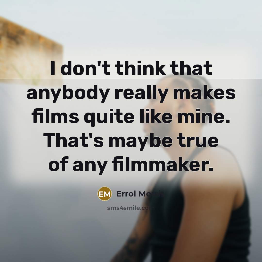 “I don't think that anybody really makes films quite like mine. That's maybe true of any filmmaker.” quote by Errol Morris