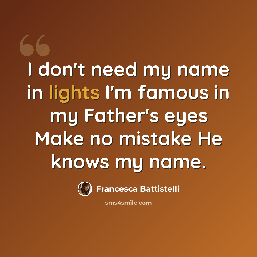 “I don't need my name in lights I'm famous in my Father's eyes Make no mistake He knows my name.” quote by Francesca Battistelli
