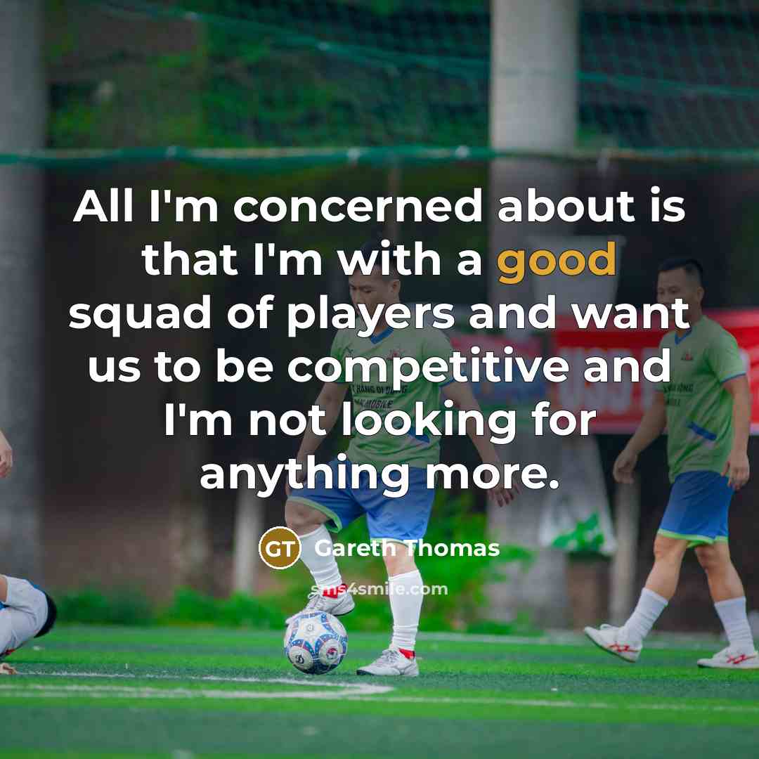 “All I'm concerned about is that I'm with a good squad of players and want us to be competitive and I'm not looking for anything more.” quote by Gareth Thomas