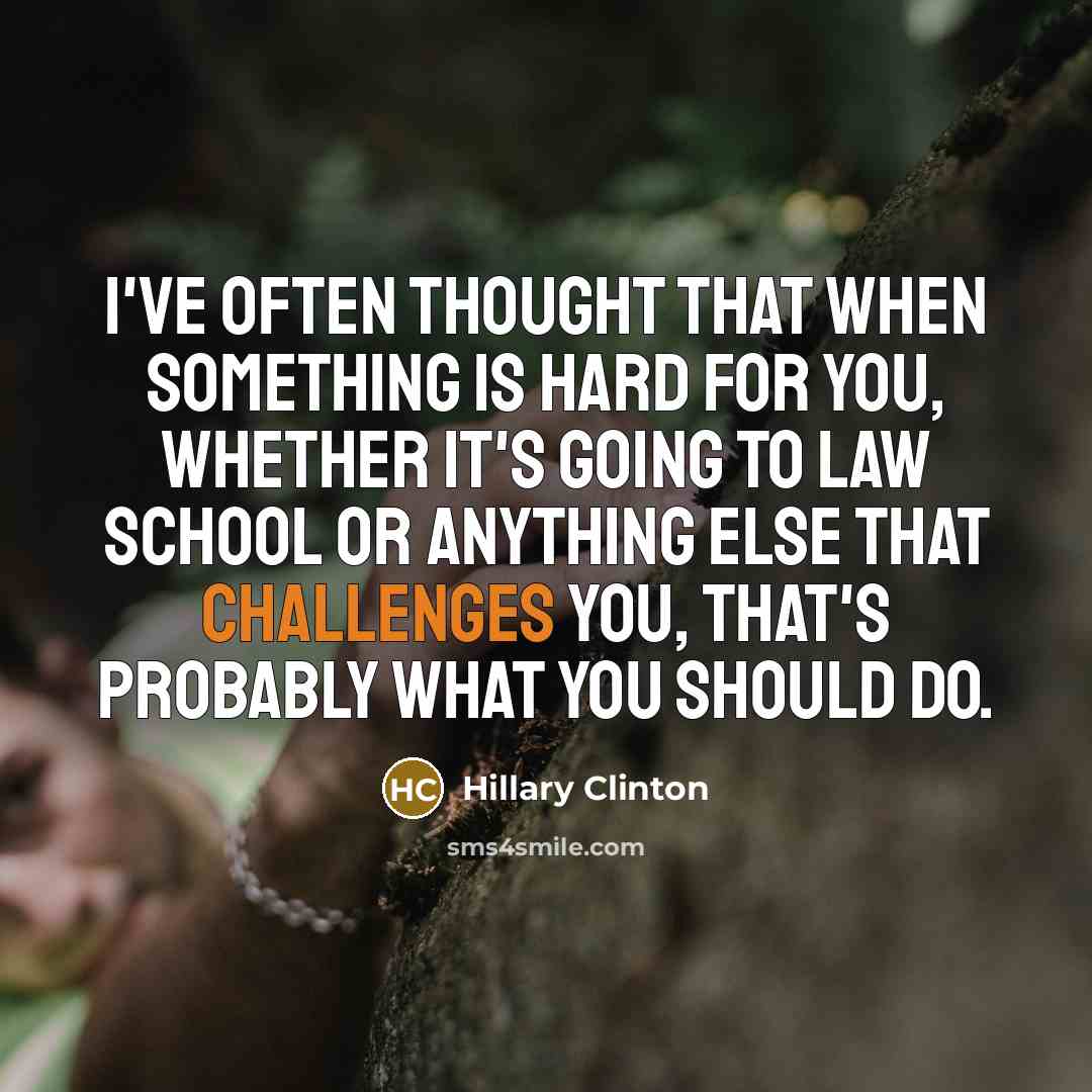 “I've often thought that when something is hard for you, whether it's going to law school or anything else that challenges you, that's probably what you should do.” quote by Hillary Clinton