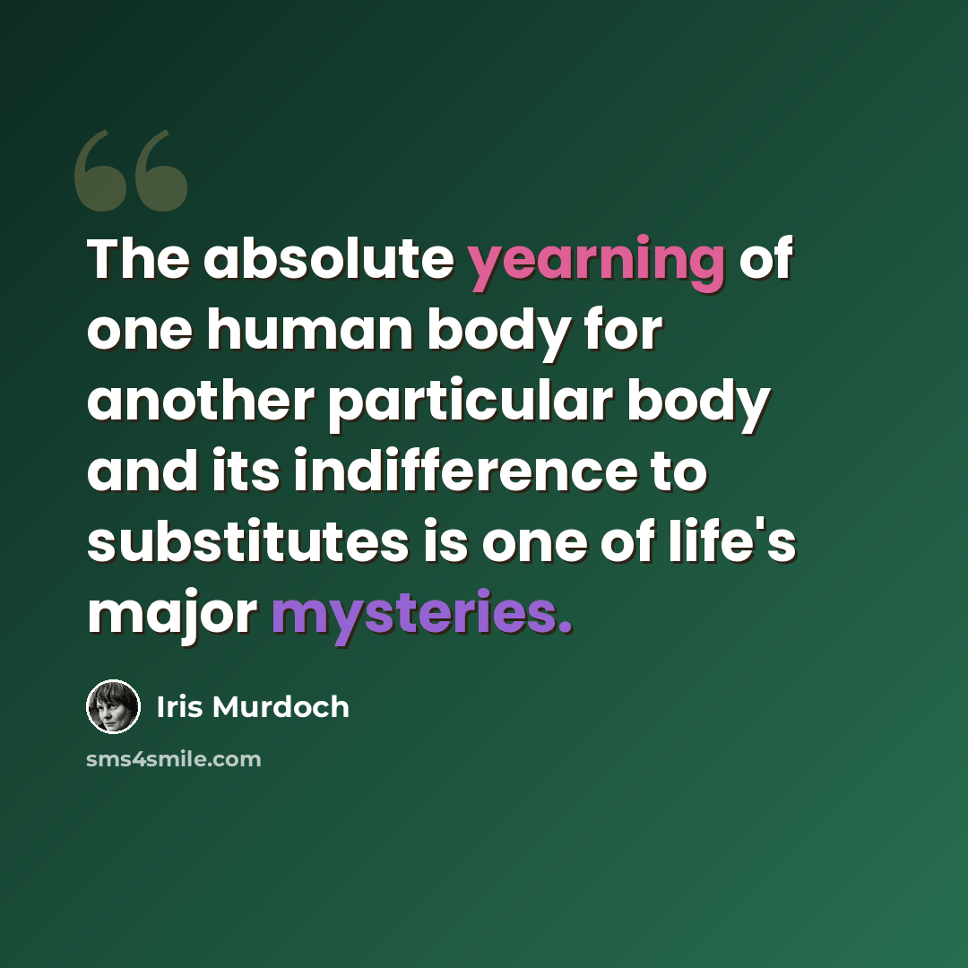 “The absolute yearning of one human body for another particular body and its indifference to substitutes is one of life's major mysteries.” quote by Iris Murdoch