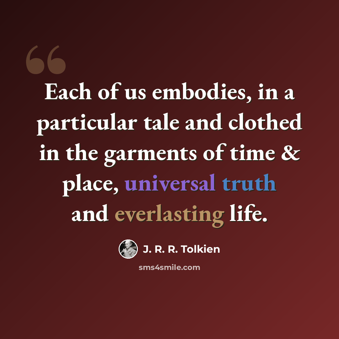 “Each of us embodies, in a particular tale and clothed in the garments of time & place, universal truth and everlasting life.” quote by J. R. R. Tolkien