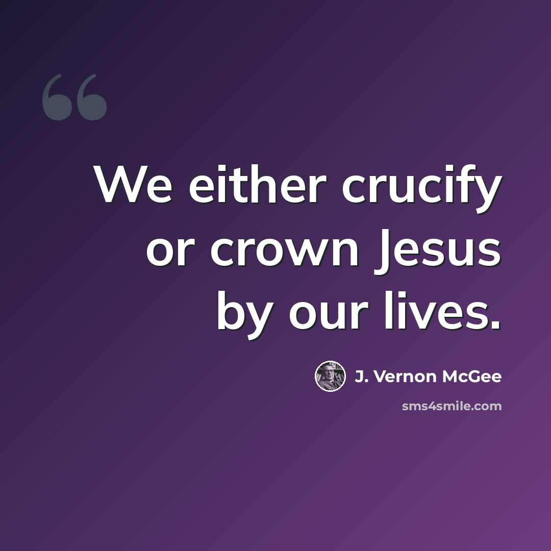 “We either crucify or crown Jesus by our lives.” quote by J. Vernon McGee