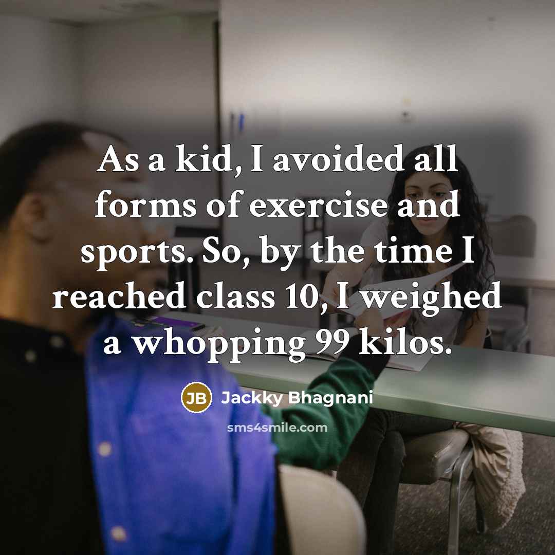“As a kid, I avoided all forms of exercise and sports. So, by the time I reached class 10, I weighed a whopping 99 kilos.” quote by Jackky Bhagnani