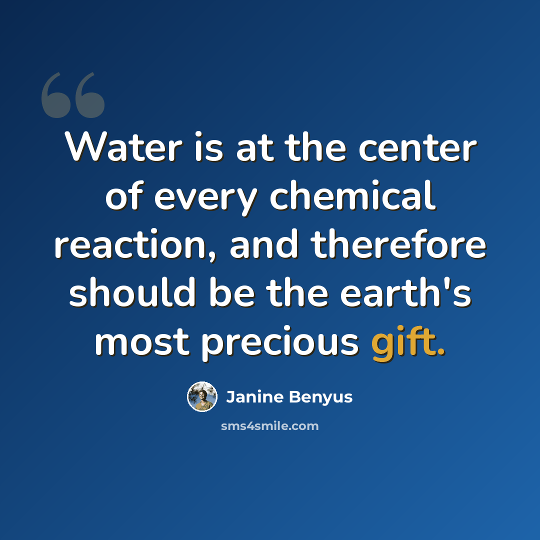 “Water is at the center of every chemical reaction, and therefore should be the earth's most precious gift.” quote by Janine Benyus