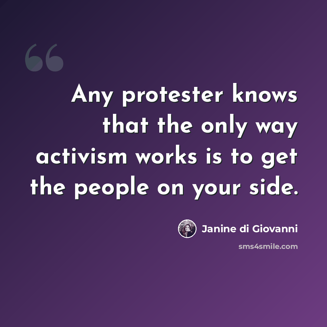 “Any protester knows that the only way activism works is to get the people on your side.” quote by Janine di Giovanni