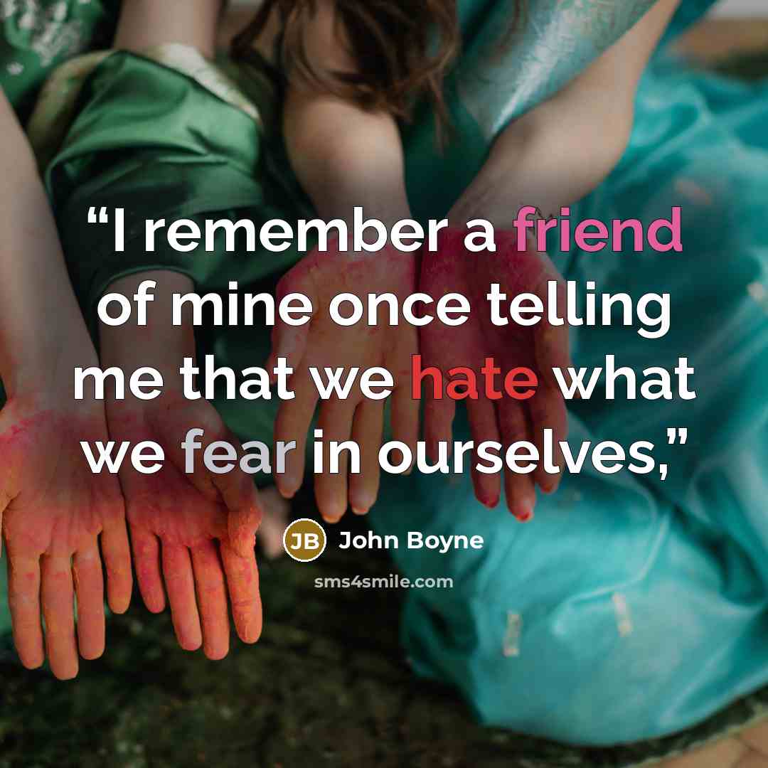 “I remember a friend of mine once telling me that we hate what we fear in ourselves,” quote by John Boyne