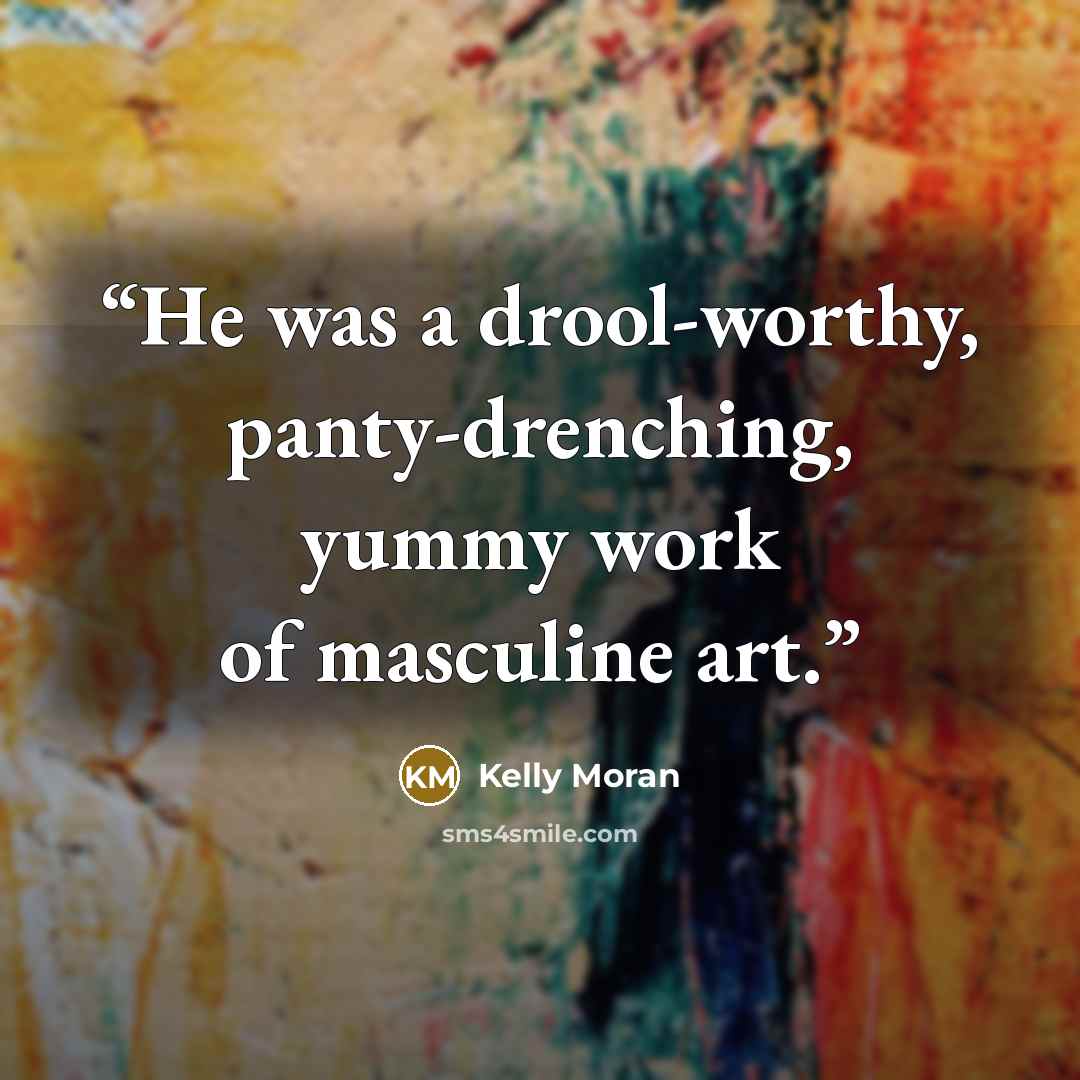 “He was a drool-worthy, panty-drenching, yummy work of masculine art.” quote by Kelly Moran
