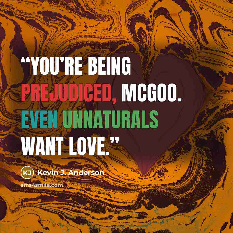 “You’re being prejudiced, McGoo. Even unnaturals want love.” quote by Kevin J. Anderson