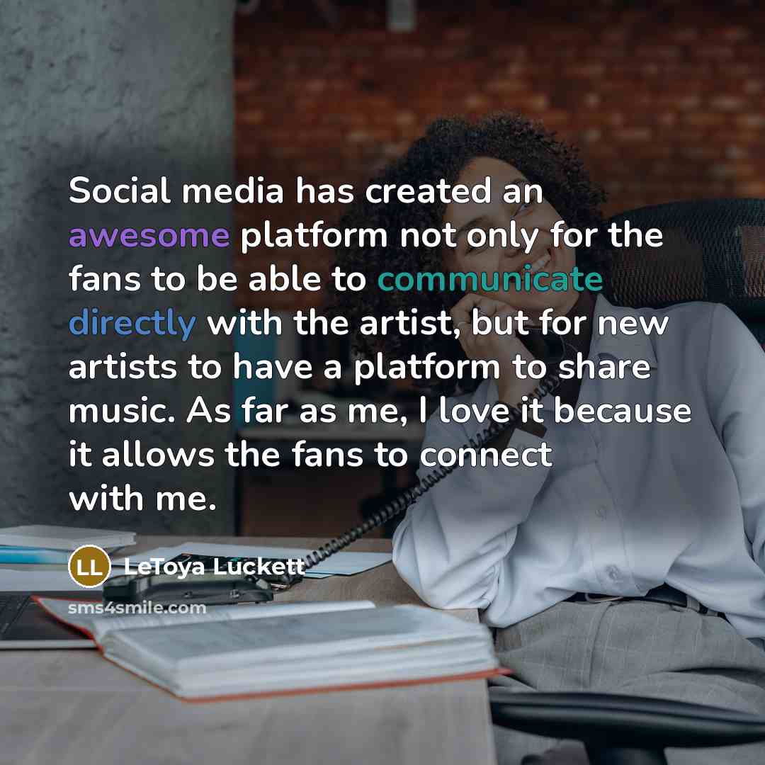 “Social media has created an awesome platform not only for the fans to be able to communicate directly with the artist, but for new artists to have a platform to share music. As far as me, I love it because it allows the fans to connect with me.” quote by LeToya Luckett