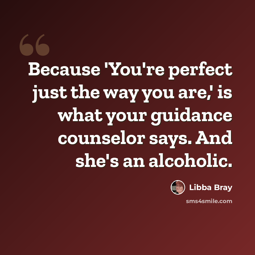 “Because 'You're perfect just the way you are,' is what your guidance counselor says. And she's an alcoholic.” quote by Libba Bray