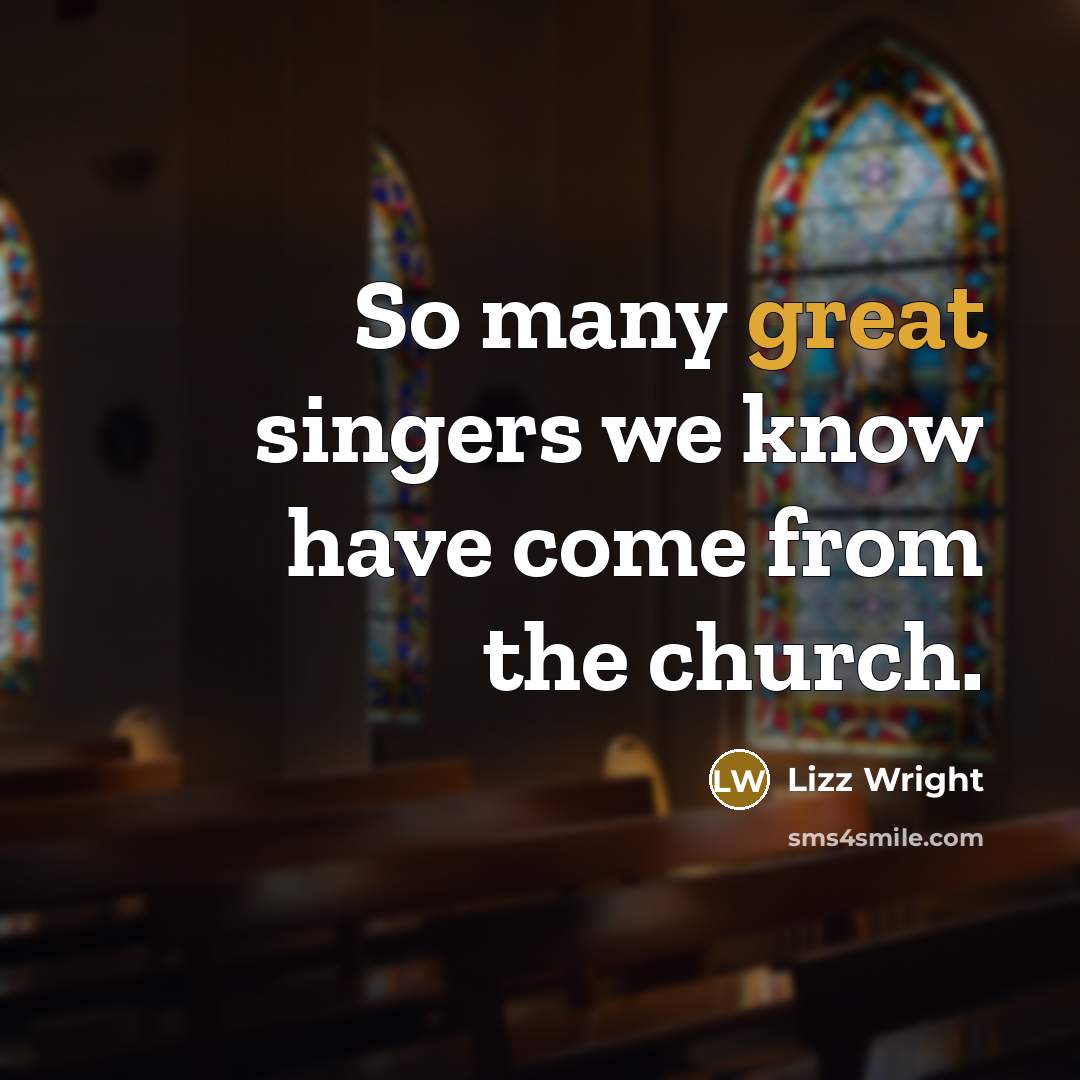“So many great singers we know have come from the church.” quote by Lizz Wright