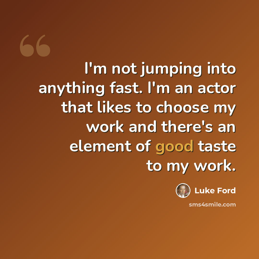 “I'm not jumping into anything fast. I'm an actor that likes to choose my work and there's an element of good taste to my work.” quote by Luke Ford