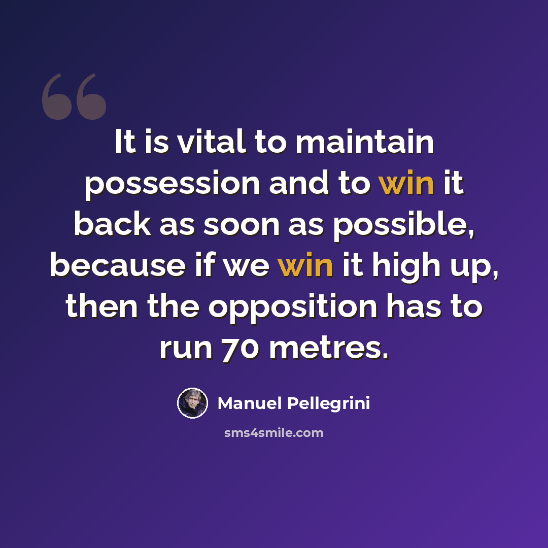 “It is vital to maintain possession and to win it back as soon as possible, because if we win it high up, then the opposition has to run 70 metres.” quote by Manuel Pellegrini