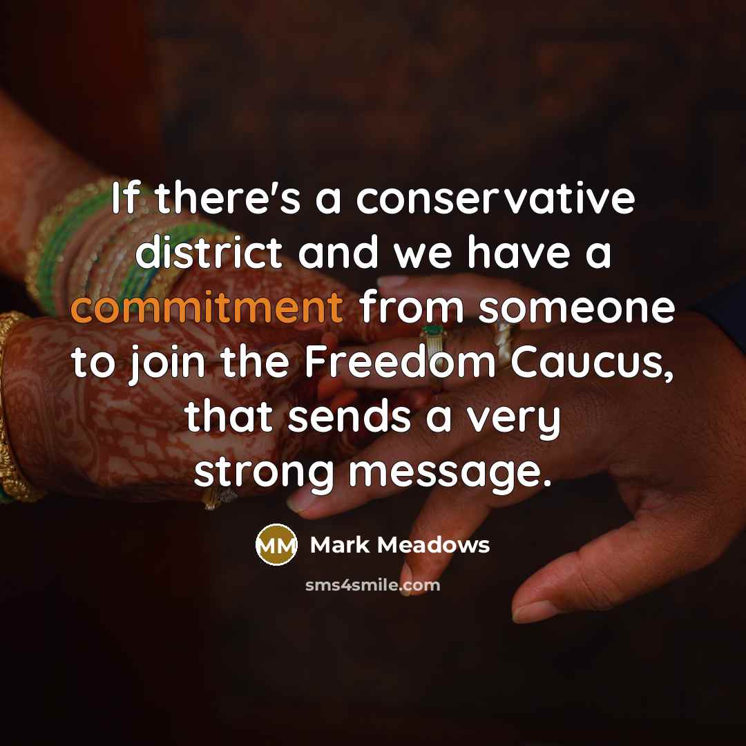 “If there's a conservative district and we have a commitment from someone to join the Freedom Caucus, that sends a very strong message.” quote by Mark Meadows