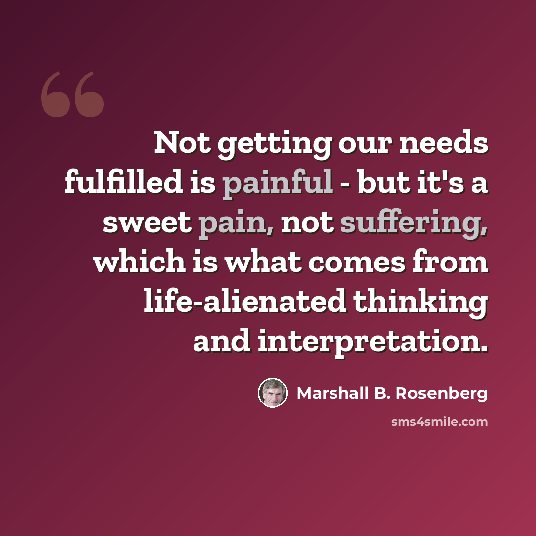 “Not getting our needs fulfilled is painful - but it's a sweet pain, not suffering, which is what comes from life-alienated thinking and interpretation.” quote by Marshall B. Rosenberg