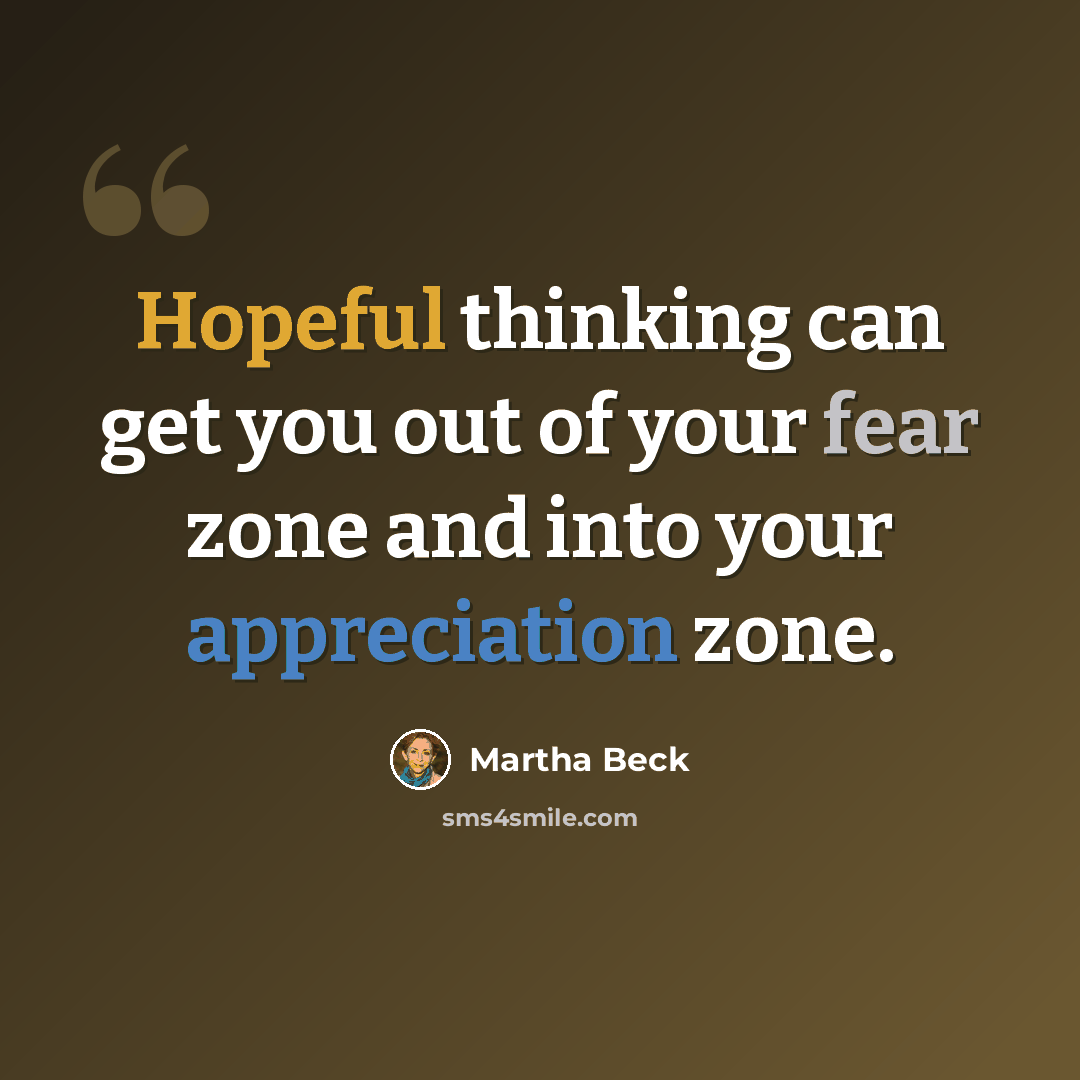 “Hopeful thinking can get you out of your fear zone and into your appreciation zone.” quote by Martha Beck