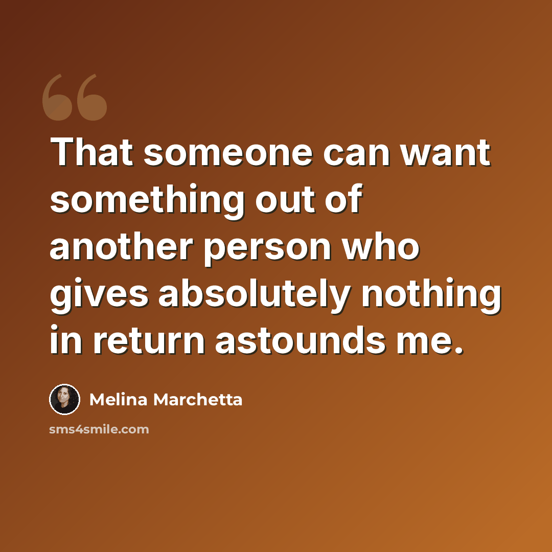 “That someone can want something out of another person who gives absolutely nothing in return astounds me.” quote by Melina Marchetta