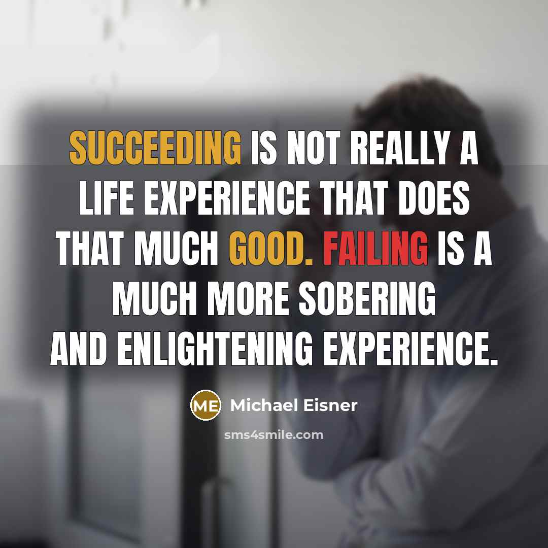 “Succeeding is not really a life experience that does that much good. Failing is a much more sobering and enlightening experience.” quote by Michael Eisner