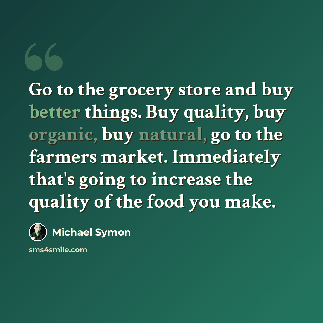 “Go to the grocery store and buy better things. Buy quality, buy organic, buy natural, go to the farmers market. Immediately that's going to increase the quality of the food you make.” quote by Michael Symon