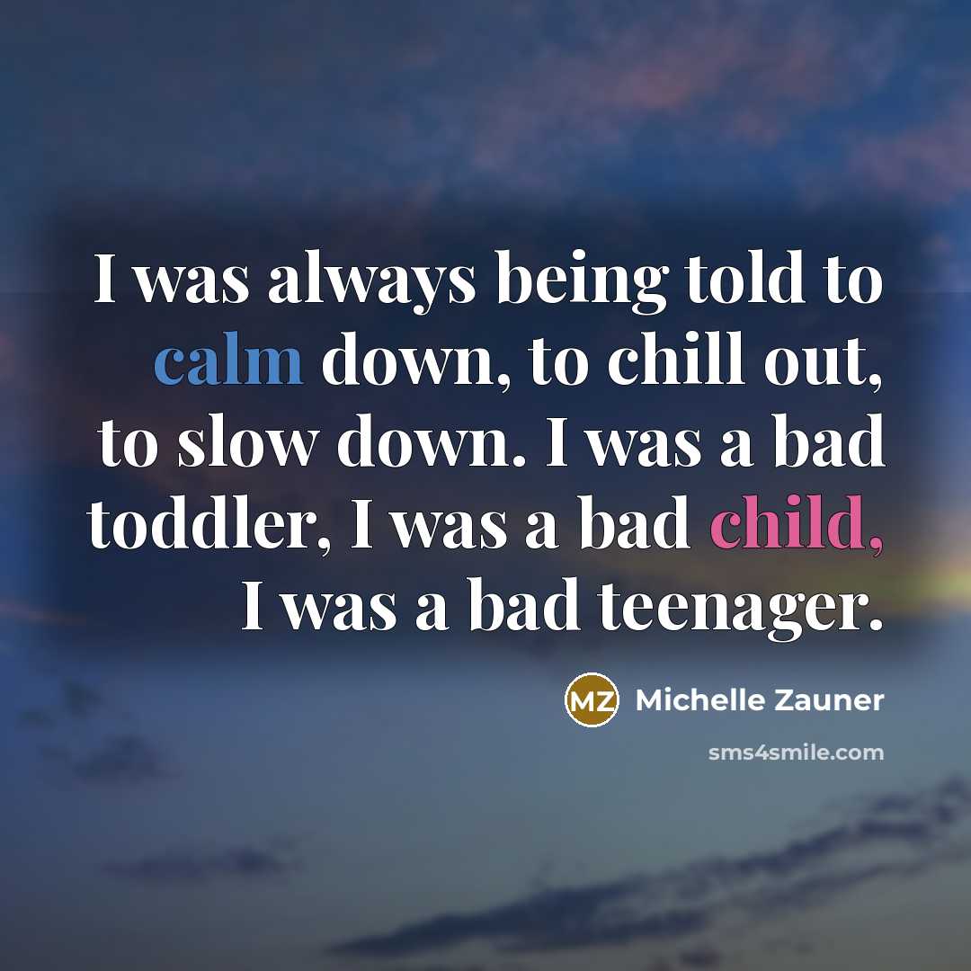“I was always being told to calm down, to chill out, to slow down. I was a bad toddler, I was a bad child, I was a bad teenager.” quote by Michelle Zauner