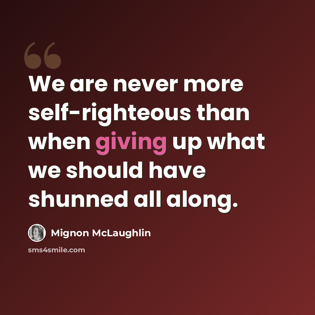 “We are never more self-righteous than when giving up what we should have shunned all along.” quote by Mignon McLaughlin
