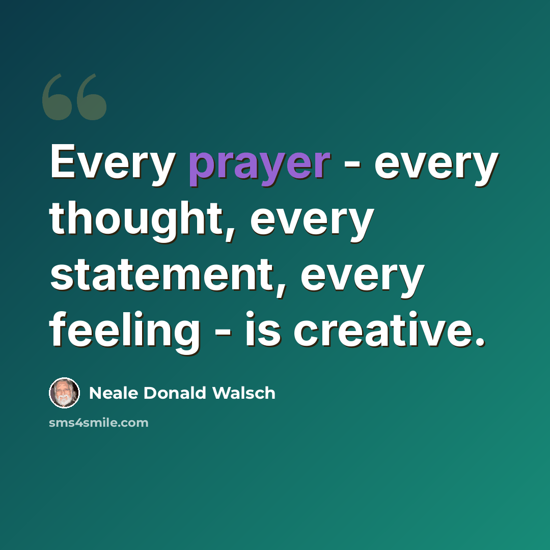 “Every prayer - every thought, every statement, every feeling - is creative.” quote by Neale Donald Walsch