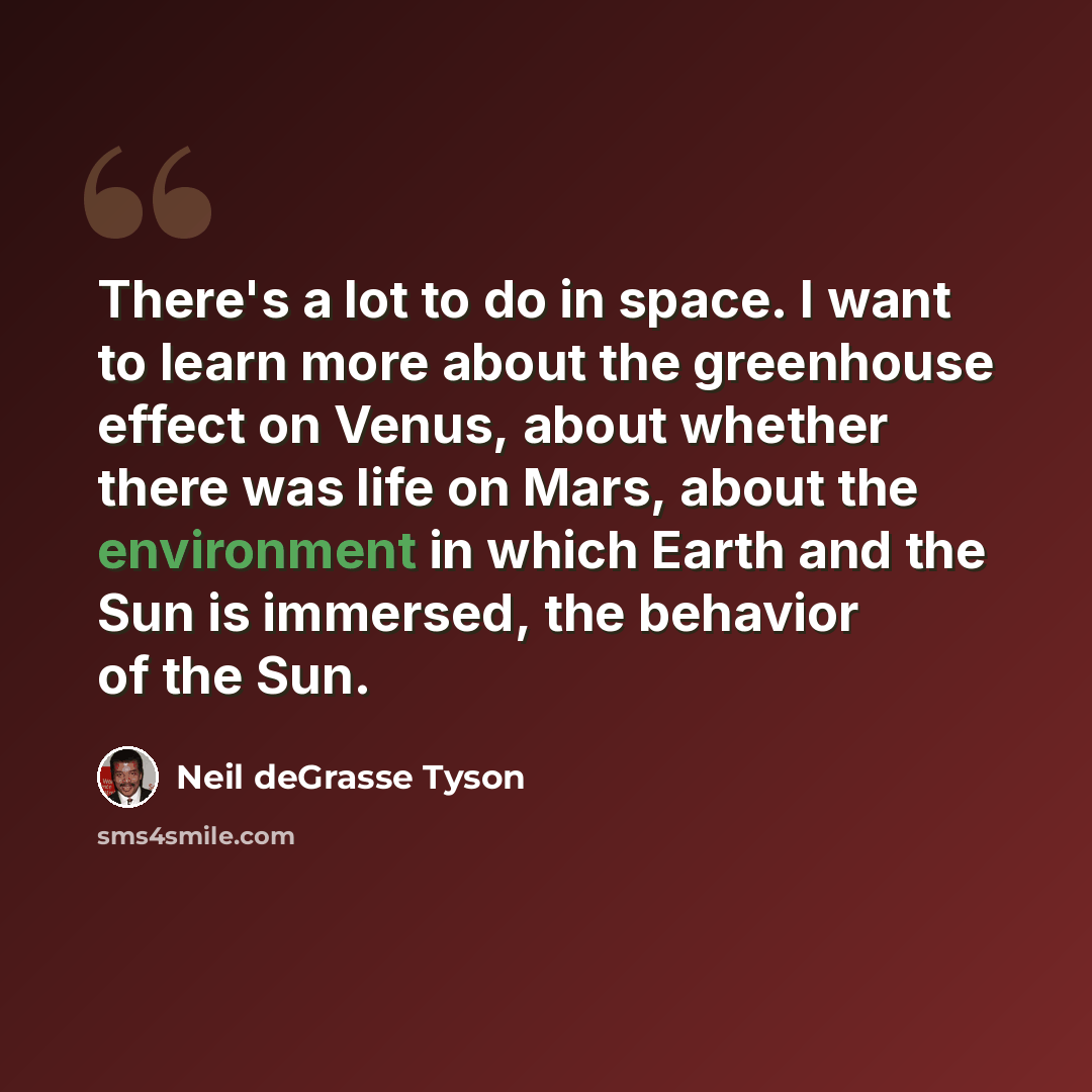 “There's a lot to do in space. I want to learn more about the greenhouse effect on Venus, about whether there was life on Mars, about the environment in which Earth and the Sun is immersed, the behavior of the Sun.” quote by Neil deGrasse Tyson