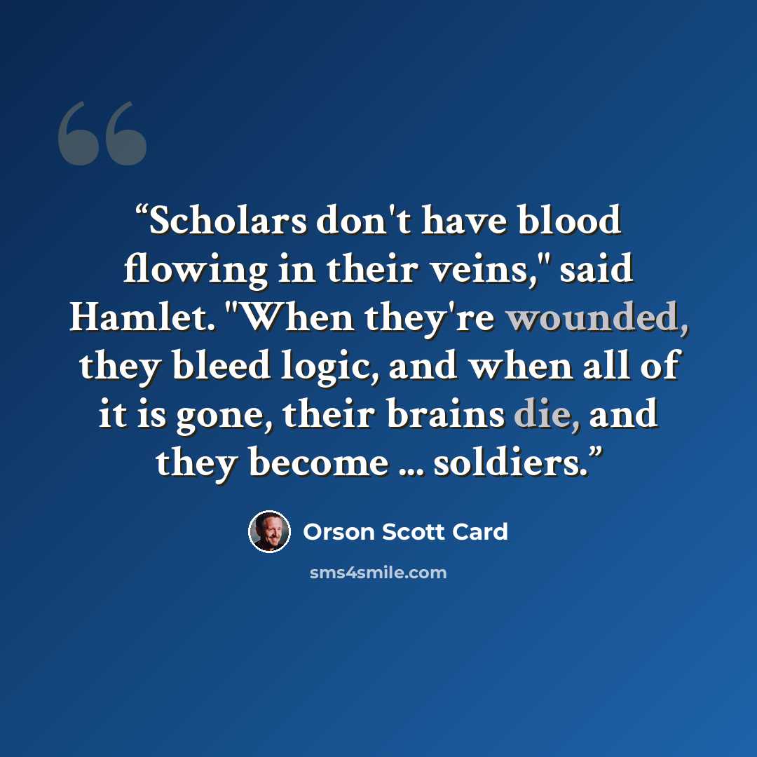 “Scholars don't have blood flowing in their veins," said Hamlet. "When they're wounded, they bleed logic, and when all of it is gone, their brains die, and they become ... soldiers.” quote by Orson Scott Card