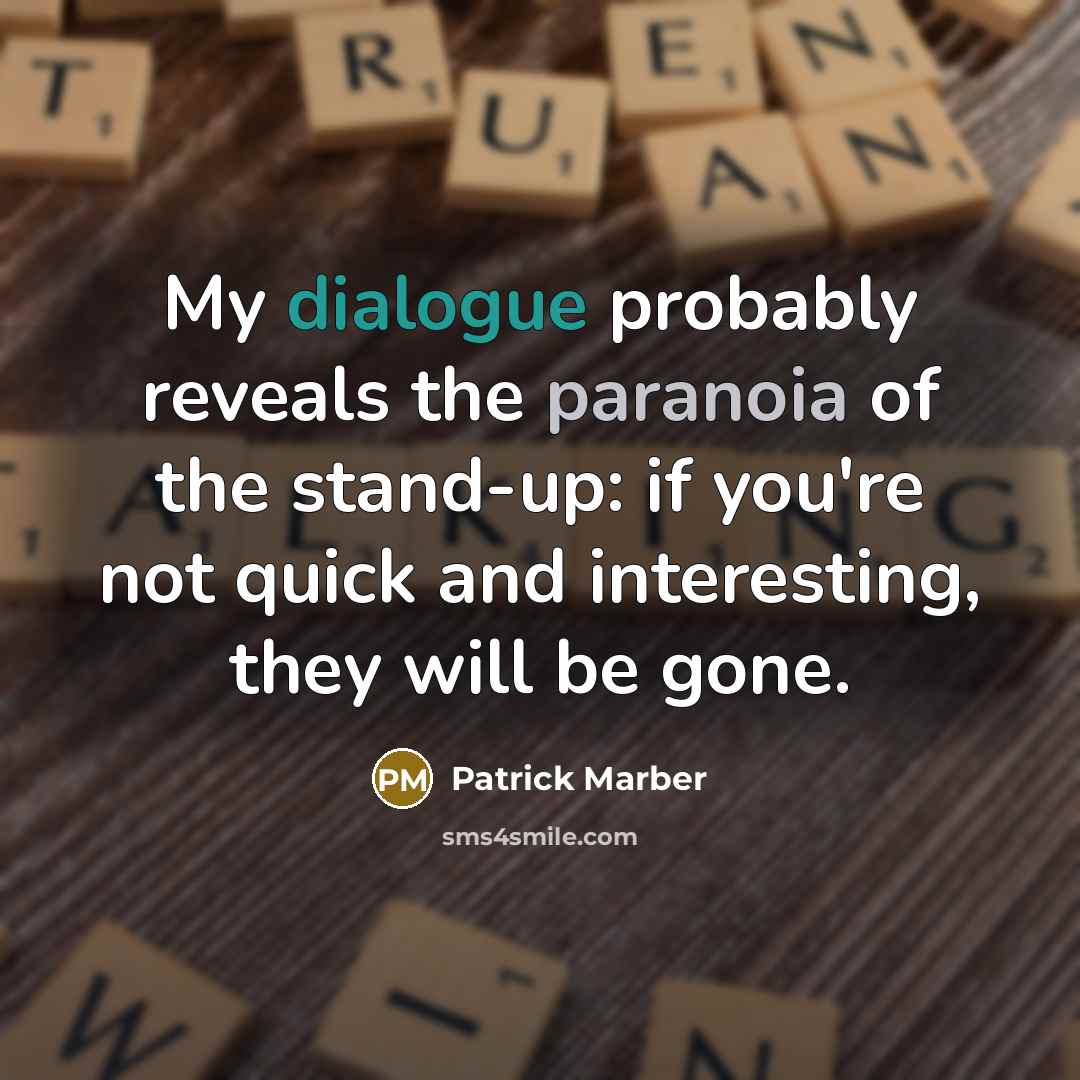 “My dialogue probably reveals the paranoia of the stand-up: if you're not quick and interesting, they will be gone.” quote by Patrick Marber