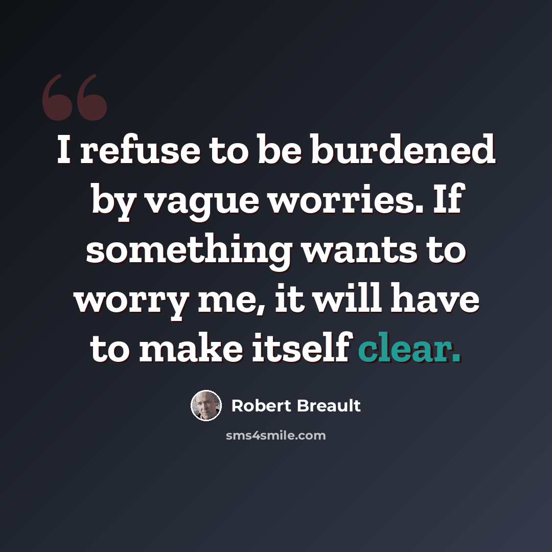 “I refuse to be burdened by vague worries. If something wants to worry me, it will have to make itself clear.” quote by Robert Breault