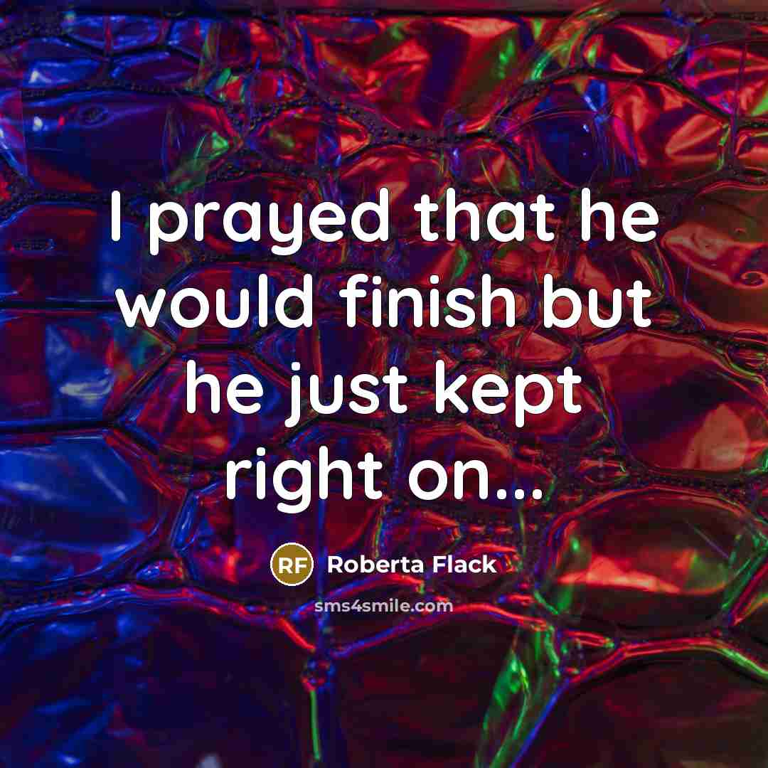 “I prayed that he would finish but he just kept right on...” quote by Roberta Flack