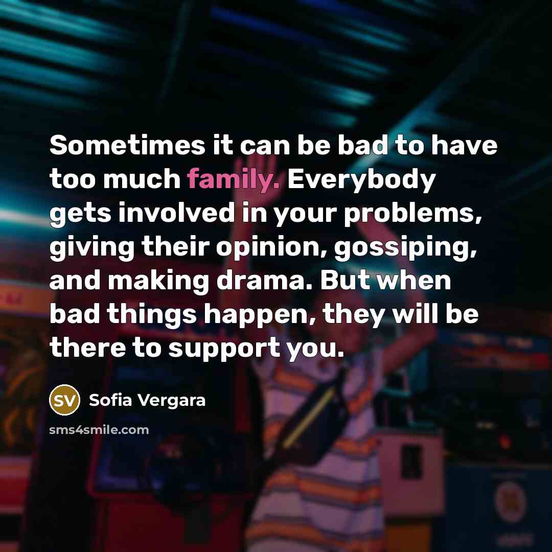 “Sometimes it can be bad to have too much family. Everybody gets involved in your problems, giving their opinion, gossiping, and making drama. But when bad things happen, they will be there to support you.” quote by Sofia Vergara