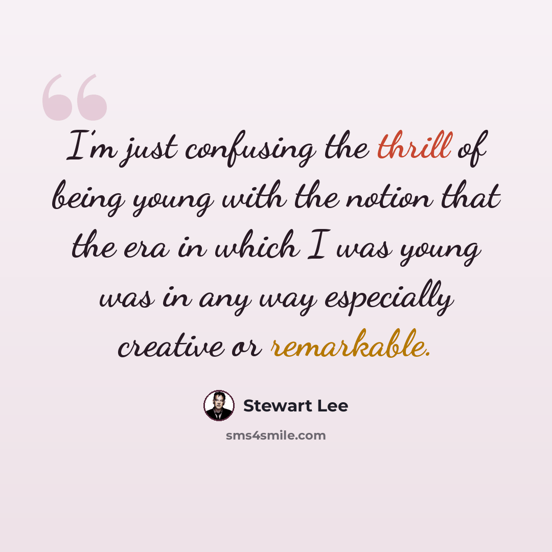 “I’m just confusing the thrill of being young with the notion that the era in which I was young was in any way especially creative or remarkable.” quote by Stewart Lee
