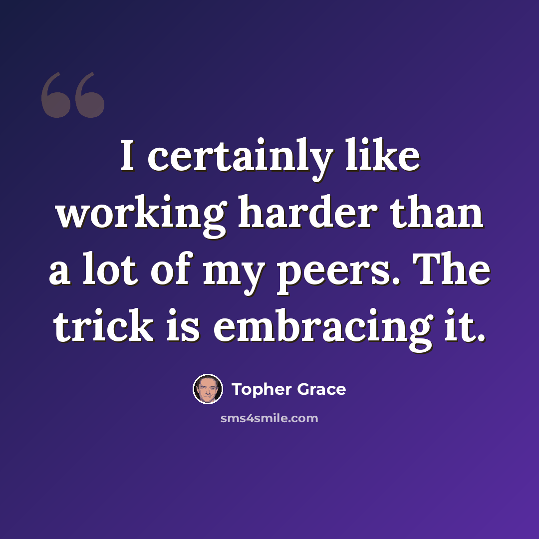 “I certainly like working harder than a lot of my peers. The trick is embracing it.” quote by Topher Grace