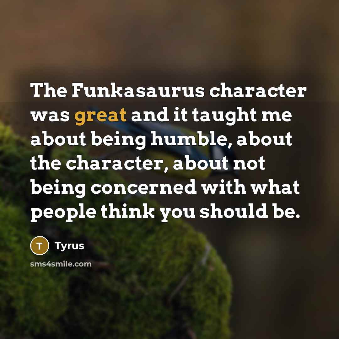 “The Funkasaurus character was great and it taught me about being humble, about the character, about not being concerned with what people think you should be.” quote by Tyrus