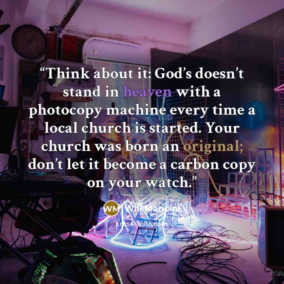 “Think about it: God’s doesn’t stand in heaven with a photocopy machine every time a local church is started. Your church was born an original; don’t let it become a carbon copy on your watch.” quote by Will Mancini