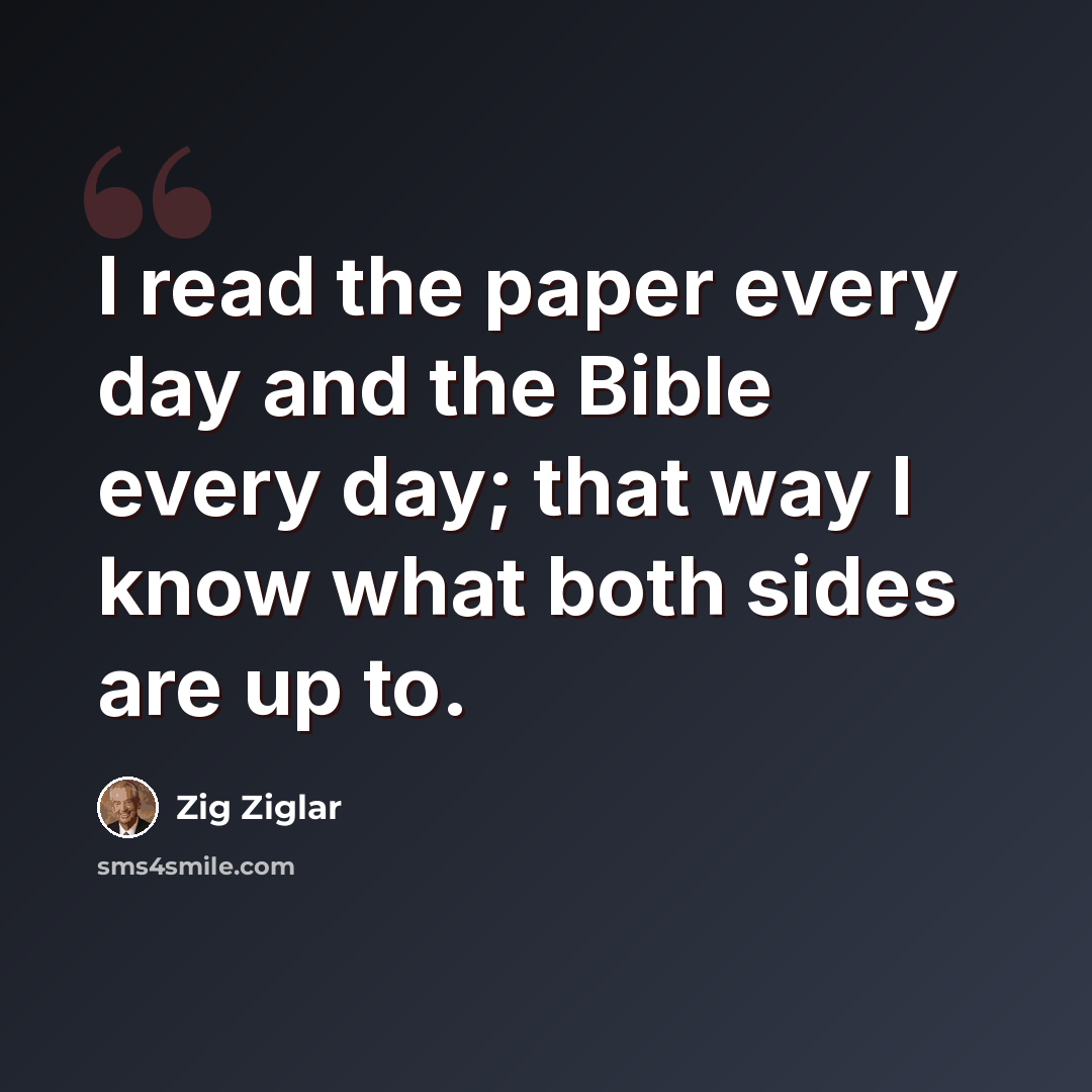 “I read the paper every day and the Bible every day; that way I know what both sides are up to.” quote by Zig Ziglar