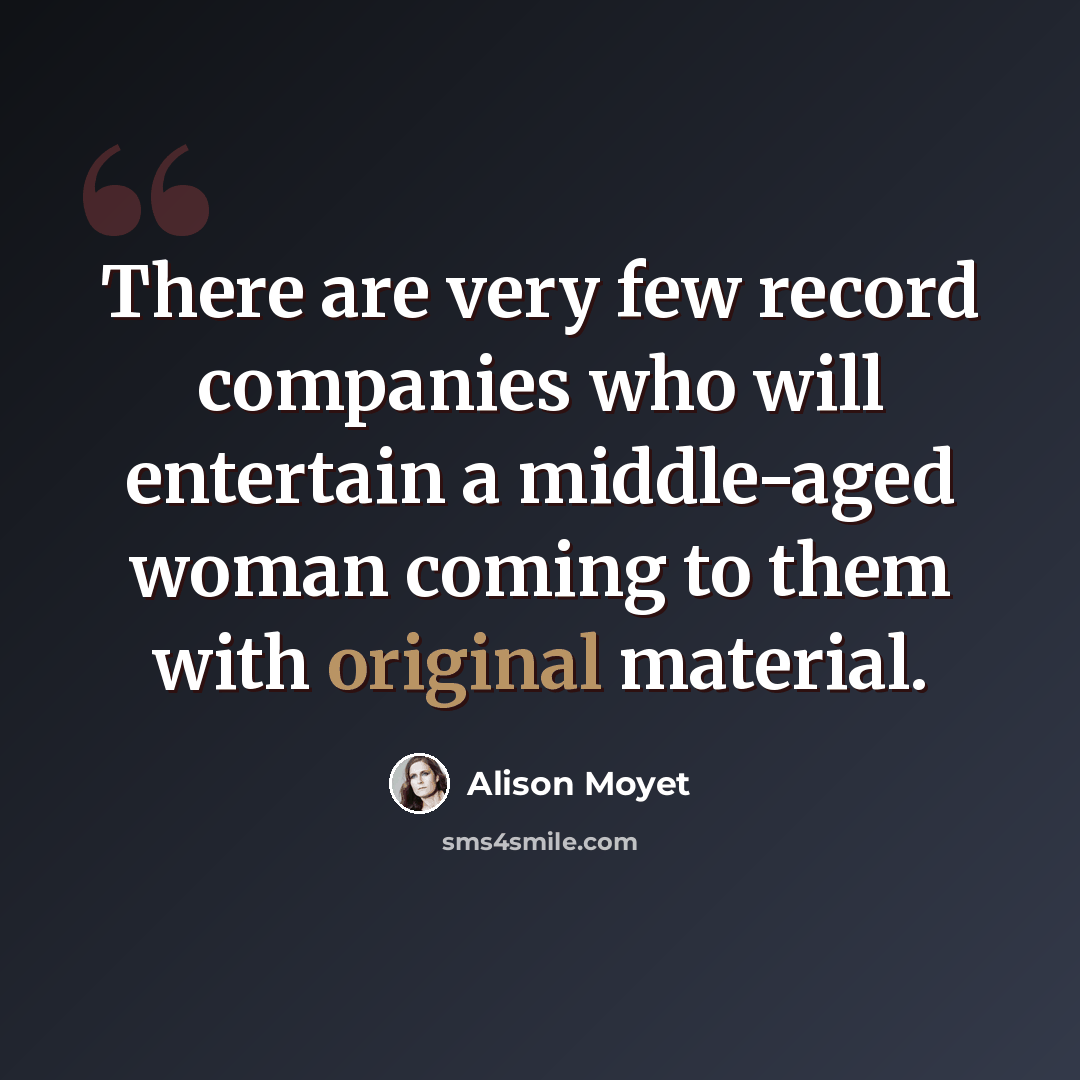 “There are very few record companies who will entertain a middle-aged woman coming to them with original material.” quote by Alison Moyet