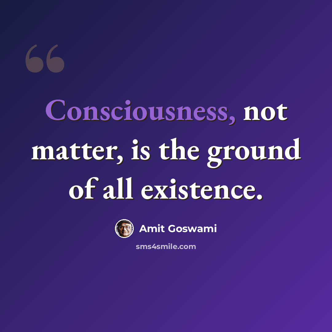 “Consciousness, not matter, is the ground of all existence.” quote by Amit Goswami