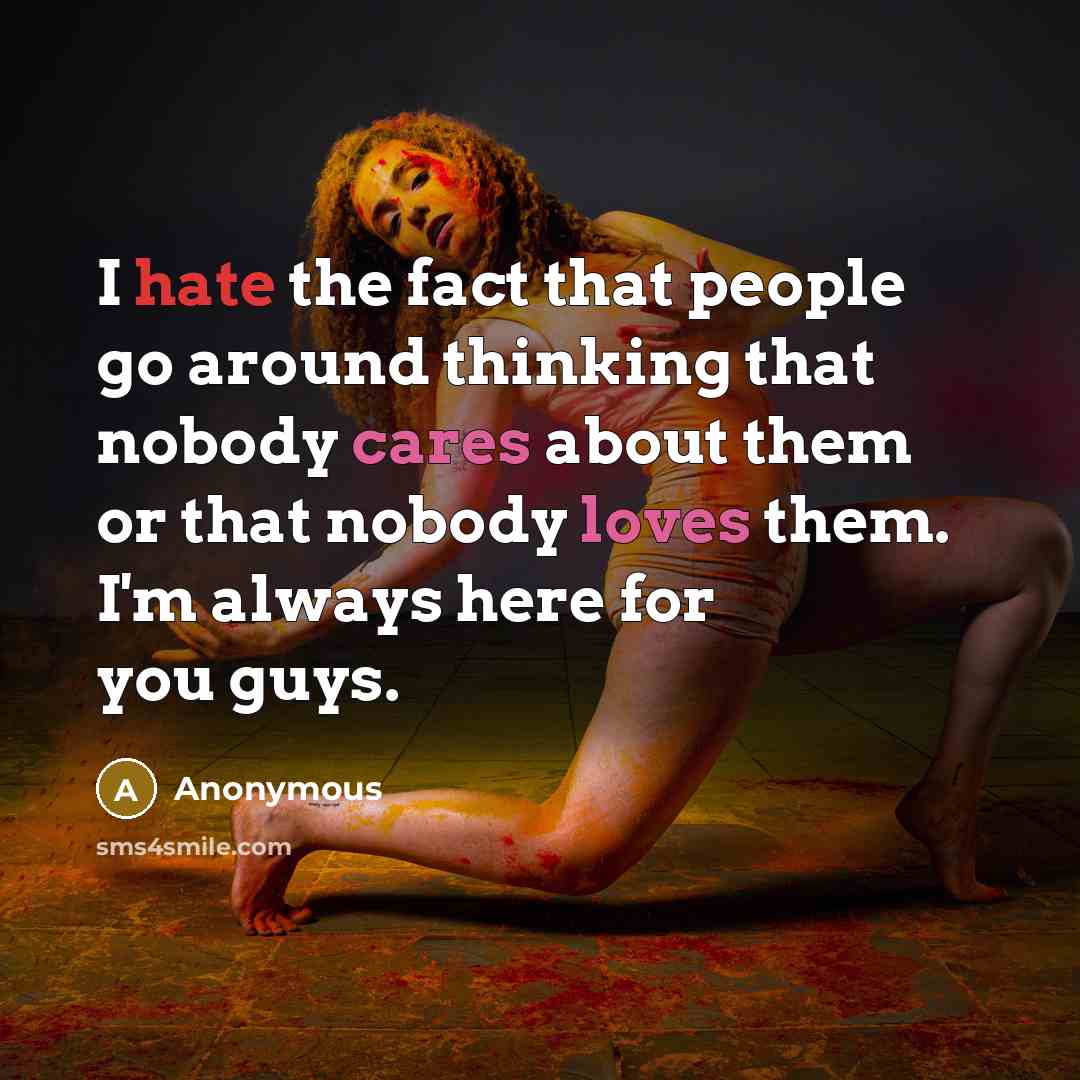 “I hate the fact that people go around thinking that nobody cares about them or that nobody loves them. I'm always here for you guys.” quote by Anonymous